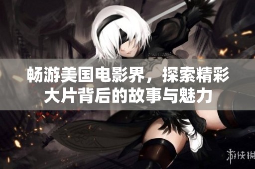 畅游美国电影界，探索精彩大片背后的故事与魅力