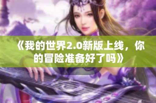 《我的世界2.0新版上线，你的冒险准备好了吗》