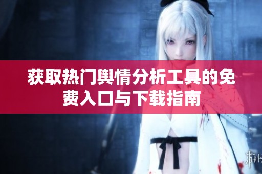获取热门舆情分析工具的免费入口与下载指南