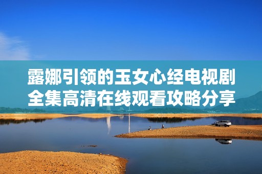 露娜引领的玉女心经电视剧全集高清在线观看攻略分享