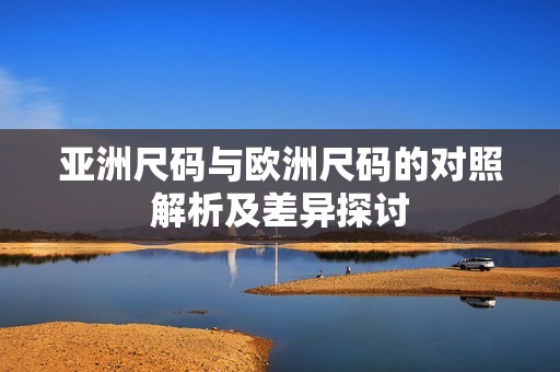 亚洲尺码与欧洲尺码的对照解析及差异探讨