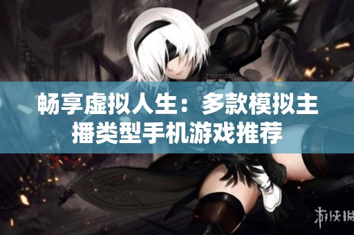 畅享虚拟人生：多款模拟主播类型手机游戏推荐