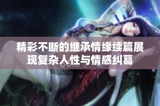 精彩不断的继承情缘续篇展现复杂人性与情感纠葛