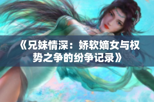 《兄妹情深：娇软嫡女与权势之争的纷争记录》