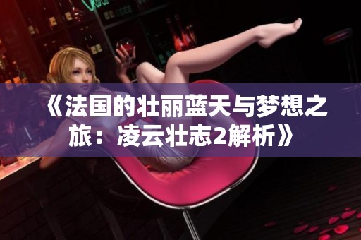 《法国的壮丽蓝天与梦想之旅：凌云壮志2解析》