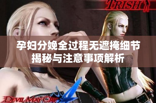 孕妇分娩全过程无遮掩细节揭秘与注意事项解析