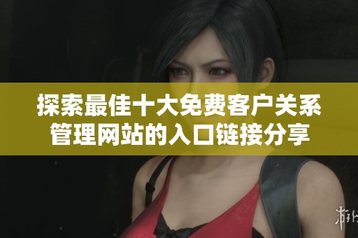探索最佳十大免费客户关系管理网站的入口链接分享