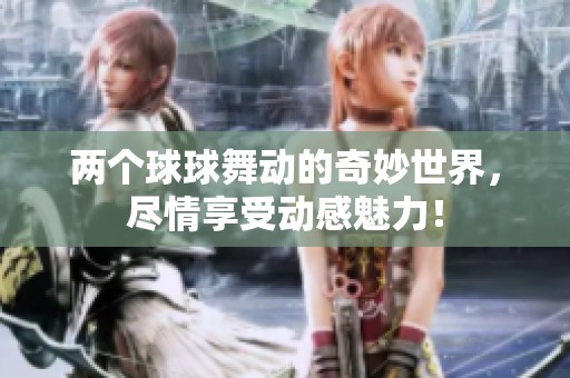 两个球球舞动的奇妙世界，尽情享受动感魅力！