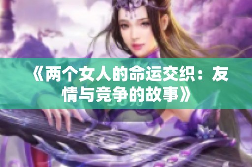 《两个女人的命运交织：友情与竞争的故事》