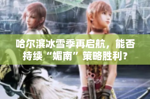 哈尔滨冰雪季再启航，能否持续“媚南”策略胜利？