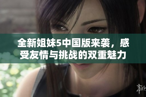 全新姐妹5中国版来袭，感受友情与挑战的双重魅力