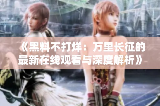 《黑料不打烊：万里长征的最新在线观看与深度解析》