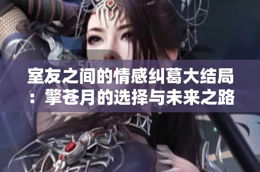 室友之间的情感纠葛大结局：擎苍月的选择与未来之路