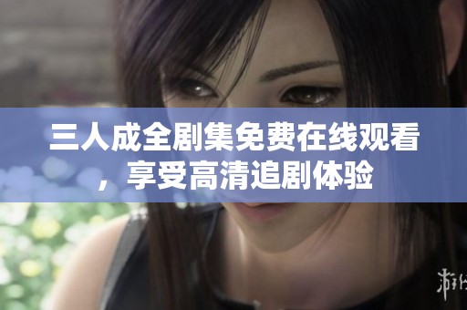 三人成全剧集免费在线观看，享受高清追剧体验