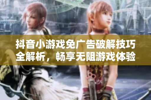 抖音小游戏免广告破解技巧全解析，畅享无阻游戏体验