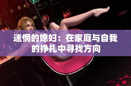 迷惘的媳妇：在家庭与自我的挣扎中寻找方向