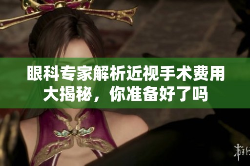 眼科专家解析近视手术费用大揭秘，你准备好了吗