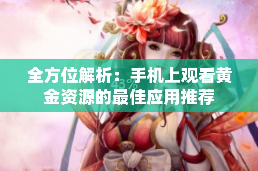 全方位解析：手机上观看黄金资源的最佳应用推荐