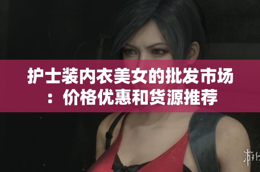护士装内衣美女的批发市场：价格优惠和货源推荐