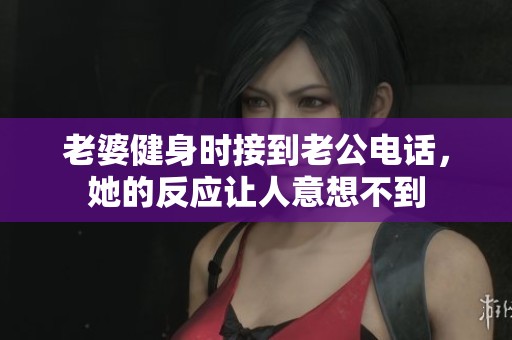老婆健身时接到老公电话，她的反应让人意想不到