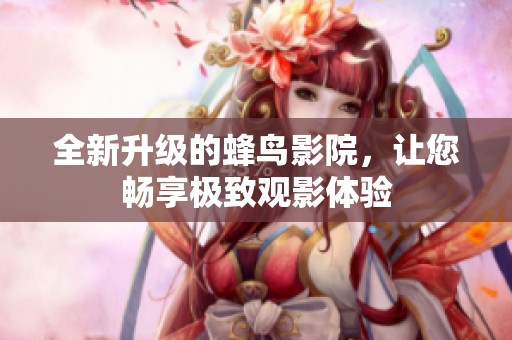 全新升级的蜂鸟影院，让您畅享极致观影体验