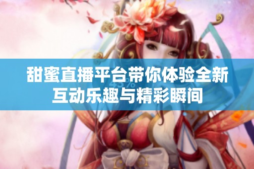 甜蜜直播平台带你体验全新互动乐趣与精彩瞬间