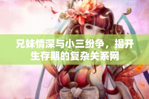 兄妹情深与小三纷争，揭开生存期的复杂关系网