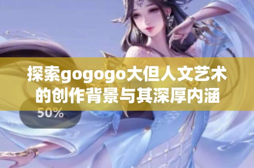 探索gogogo大但人文艺术的创作背景与其深厚内涵