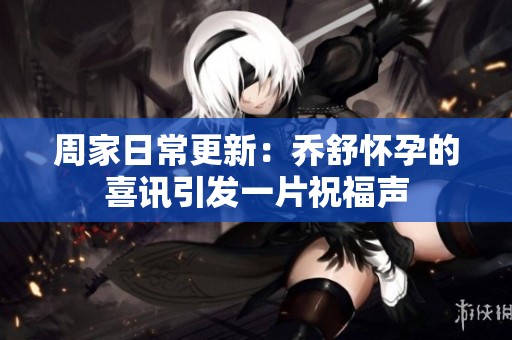 周家日常更新：乔舒怀孕的喜讯引发一片祝福声