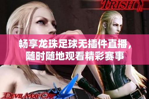 畅享龙珠足球无插件直播，随时随地观看精彩赛事