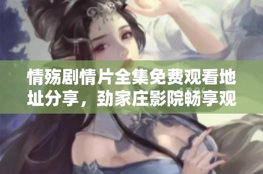 情殇剧情片全集免费观看地址分享，劲家庄影院畅享观影体验