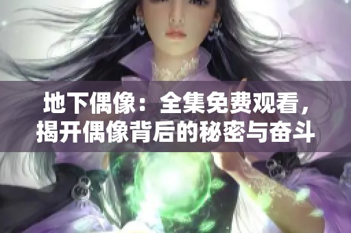 地下偶像：全集免费观看，揭开偶像背后的秘密与奋斗故事