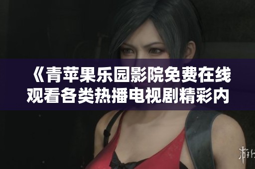 《青苹果乐园影院免费在线观看各类热播电视剧精彩内容》