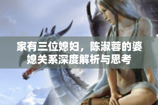 家有三位媳妇，陈淑蓉的婆媳关系深度解析与思考