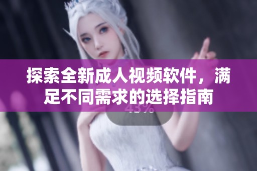 探索全新成人视频软件，满足不同需求的选择指南