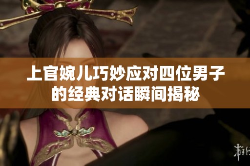 上官婉儿巧妙应对四位男子的经典对话瞬间揭秘