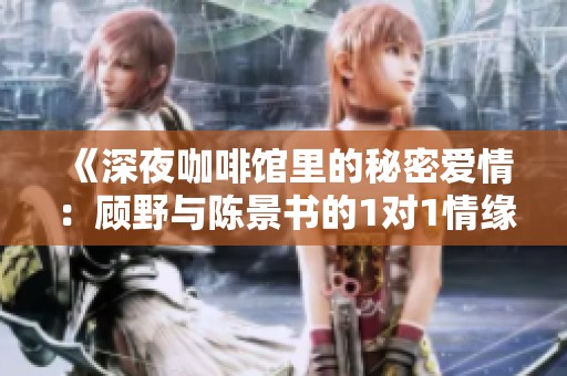 《深夜咖啡馆里的秘密爱情：顾野与陈景书的1对1情缘》