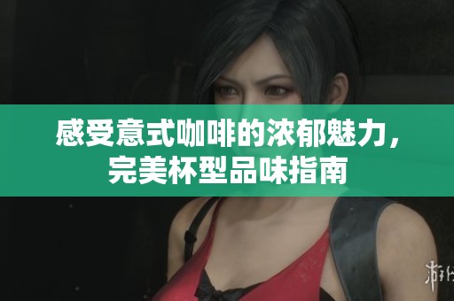 感受意式咖啡的浓郁魅力，完美杯型品味指南