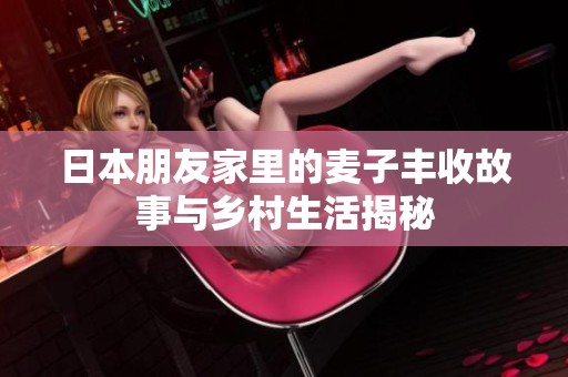 日本朋友家里的麦子丰收故事与乡村生活揭秘