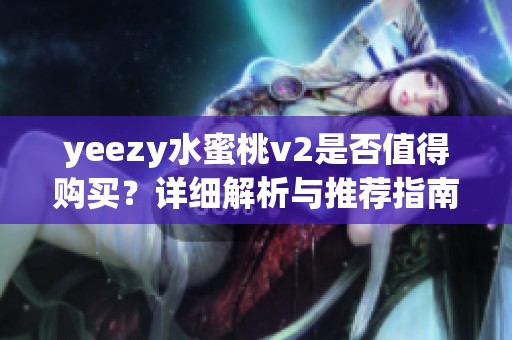 yeezy水蜜桃v2是否值得购买？详细解析与推荐指南