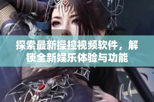 探索最新操控视频软件，解锁全新娱乐体验与功能