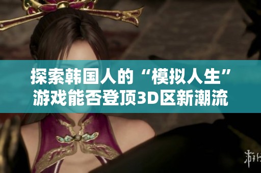 探索韩国人的“模拟人生”游戏能否登顶3D区新潮流