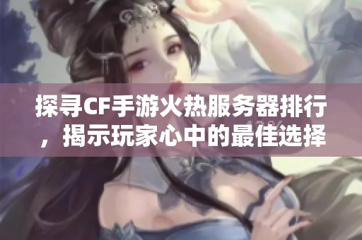 探寻CF手游火热服务器排行，揭示玩家心中的最佳选择