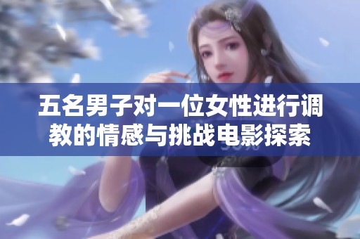 五名男子对一位女性进行调教的情感与挑战电影探索