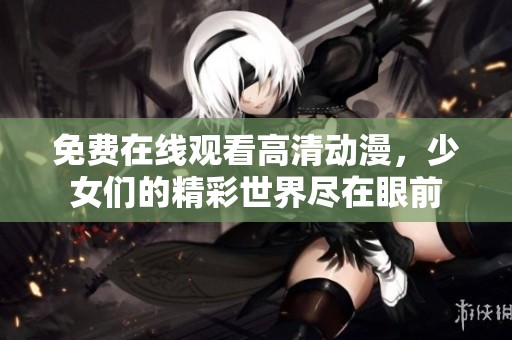 免费在线观看高清动漫，少女们的精彩世界尽在眼前