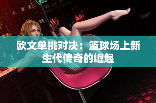 欧文单挑对决：篮球场上新生代传奇的崛起