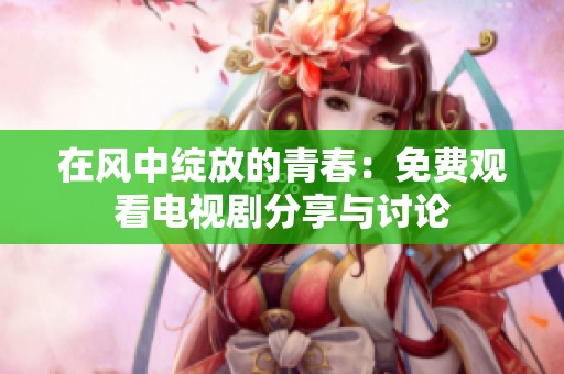 在风中绽放的青春：免费观看电视剧分享与讨论