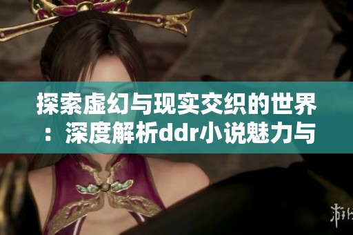 探索虚幻与现实交织的世界：深度解析ddr小说魅力与内涵