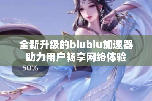 全新升级的biubiu加速器助力用户畅享网络体验