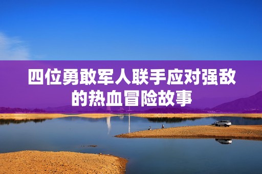四位勇敢军人联手应对强敌的热血冒险故事